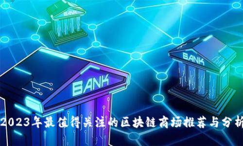 2023年最值得关注的区块链商场推荐与分析